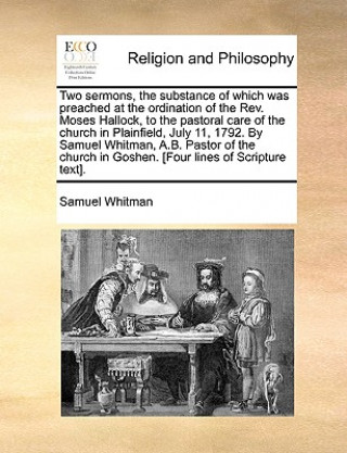 Knjiga Two Sermons, the Substance of Which Was Preached at the Ordination of the Rev. Moses Hallock, to the Pastoral Care of the Church in Plainfield, July 1 Samuel Whitman