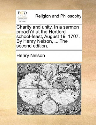 Carte Charity and Unity. in a Sermon Preach'd at the Hertford School-Feast, August 19. 1707. by Henry Nelson, ... the Second Edition. Henry Nelson