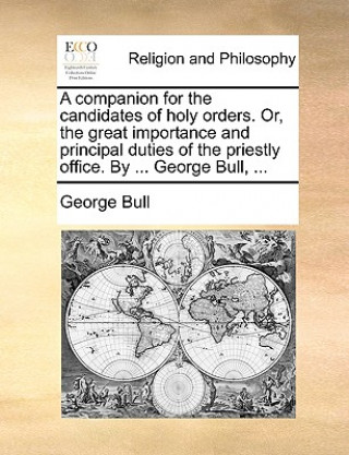 Buch Companion for the Candidates of Holy Orders. Or, the Great Importance and Principal Duties of the Priestly Office. by ... George Bull, ... George Bull