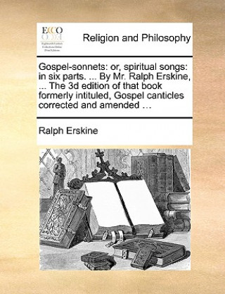 Kniha Gospel-sonnets: or, spiritual songs: in six parts. ... By Mr. Ralph Erskine, ... The 3d edition of that book formerly intituled, Gospel canticles corr Ralph Erskine