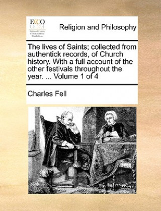 Kniha The lives of Saints; collected from authentick records, of Church history. With a full account of the other festivals throughout the year. ...  Volume Charles Fell