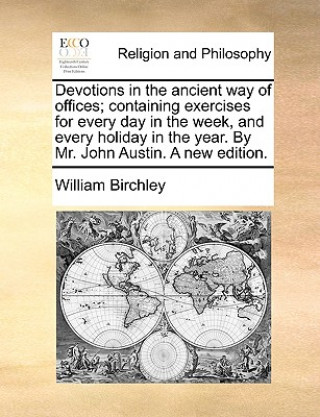 Livre Devotions in the ancient way of offices; containing exercises for every day in the week, and every holiday in the year. By Mr. John Austin. A new edit William Birchley