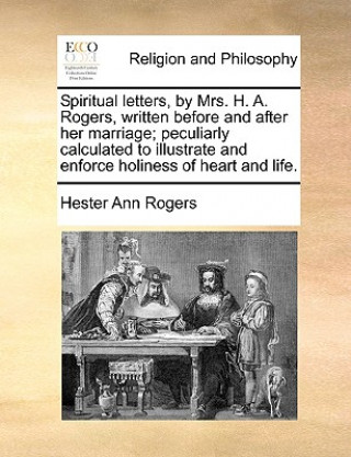 Knjiga Spiritual Letters, by Mrs. H. A. Rogers, Written Before and After Her Marriage; Peculiarly Calculated to Illustrate and Enforce Holiness of Heart and Hester Ann Rogers