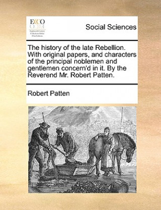 Kniha History of the Late Rebellion. with Original Papers, and Characters of the Principal Noblemen and Gentlemen Concern'd in It. by the Reverend Mr. Rober Robert Patten