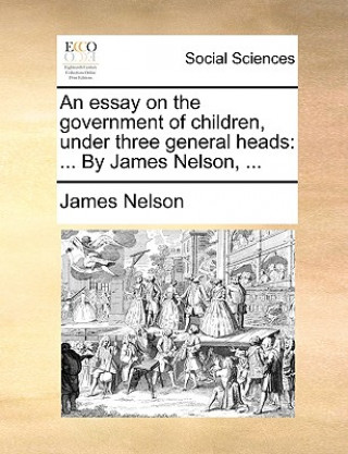 Kniha Essay on the Government of Children, Under Three General Heads James Nelson