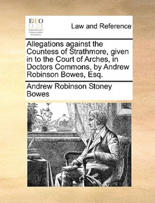 Book Allegations Against the Countess of Strathmore, Given in to the Court of Arches, in Doctors Commons, by Andrew Robinson Bowes, Esq. Andrew Robinson Stoney Bowes