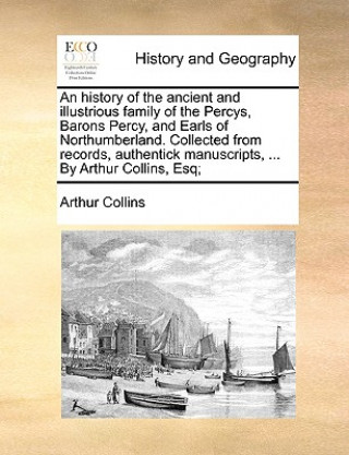 Knjiga History of the Ancient and Illustrious Family of the Percys, Barons Percy, and Earls of Northumberland. Collected from Records, Authentick Manuscripts Arthur Collins