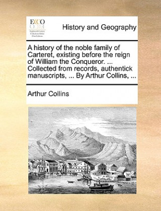 Carte History of the Noble Family of Carteret, Existing Before the Reign of William the Conqueror. ... Collected from Records, Authentick Manuscripts, ... b Arthur Collins