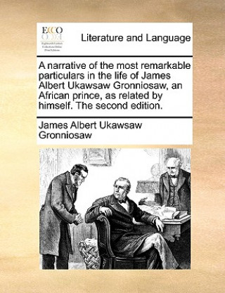 Książka Narrative of the Most Remarkable Particulars in the Life of James Albert Ukawsaw Gronniosaw, an African Prince, as Related by Himself. the Second Edit James Albert Ukawsaw Gronniosaw