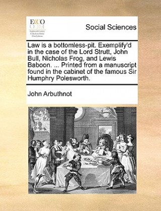 Book Law Is a Bottomless-Pit. Exemplify'd in the Case of the Lord Strutt, John Bull, Nicholas Frog, and Lewis Baboon. ... Printed from a Manuscript Found i John Arbuthnot