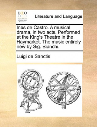 Knjiga Ines de Castro. a Musical Drama, in Two Acts. Performed at the King's Theatre in the Haymarket. the Music Entirely New by Sig. Bianchi. Luigi de Sanctis