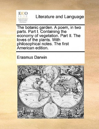 Kniha Botanic Garden. a Poem, in Two Parts. Part I. Containing the Economy of Vegetation. Part II. the Loves of the Plants. with Philosophical Notes. the Fi Erasmus Darwin