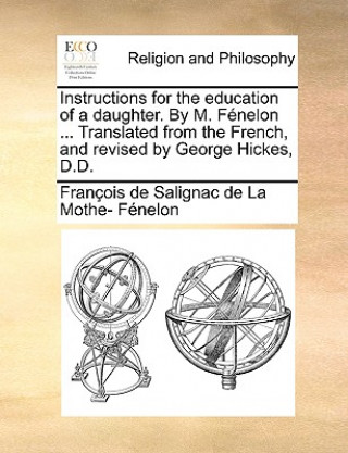 Book Instructions for the Education of a Daughter. by M. F nelon ... Translated from the French, and Revised by George Hickes, D.D. Franois De Salignac De La Mo Fnelon