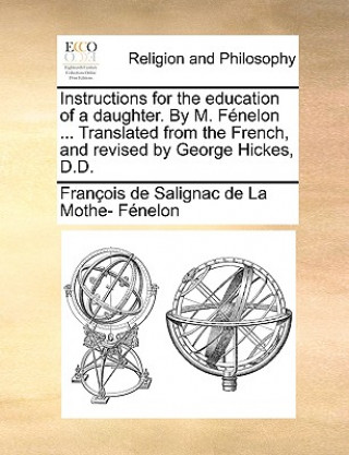 Książka Instructions for the Education of a Daughter. by M. F nelon ... Translated from the French, and Revised by George Hickes, D.D. Franois De Salignac De La Mo Fnelon