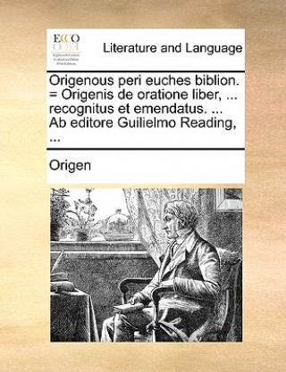 Könyv Origenous Peri Euches Biblion. = Origenis de Oratione Liber, ... Recognitus Et Emendatus. ... AB Editore Guilielmo Reading, ... Origen