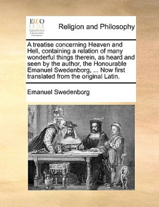 Kniha Treatise Concerning Heaven and Hell, Containing a Relation of Many Wonderful Things Therein, as Heard and Seen by the Author, the Honourable Emanuel S Emanuel Swedenborg