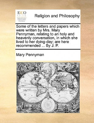 Carte Some of the Letters and Papers Which Were Written by Mrs. Mary Pennyman, Relating to an Holy and Heavenly Conversation, in Which She Lived to Her Dyin Mary Pennyman