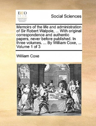 Kniha Memoirs of the Life and Administration of Sir Robert Walpole, ... with Original Correspondence and Authentic Papers, Never Before Published. in Three William Coxe