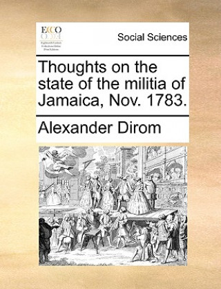 Könyv Thoughts on the State of the Militia of Jamaica, Nov. 1783. Alexander Dirom