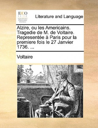 Livre Alzire, ou les Americains. Tragedie de M. de Voltaire. Representee a Paris pour la premiere fois le 27 Janvier 1736. ... Voltaire