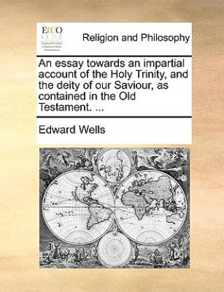 Carte Essay Towards an Impartial Account of the Holy Trinity, and the Deity of Our Saviour, as Contained in the Old Testament. ... Edward Wells