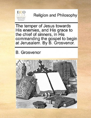 Książka temper of Jesus towards His enemies, and His grace to the chief of sinners, in His commanding the gospel to begin at Jerusalem. By B. Grosvenor. B. Grosvenor