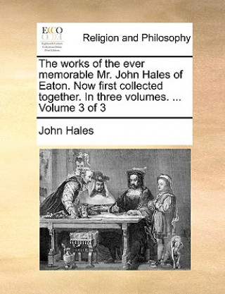 Livre Works of the Ever Memorable Mr. John Hales of Eaton. Now First Collected Together. in Three Volumes. ... Volume 3 of 3 John Hales