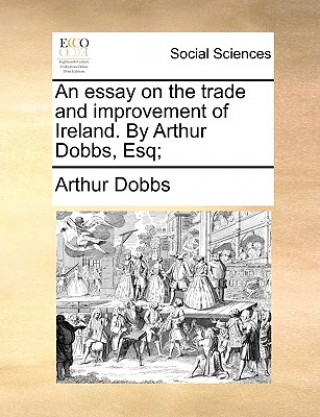 Kniha Essay on the Trade and Improvement of Ireland. by Arthur Dobbs, Esq; Arthur Dobbs