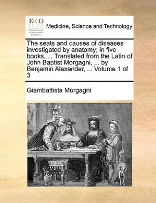 Livre seats and causes of diseases investigated by anatomy; in five books, ... Translated from the Latin of John Baptist Morgagni, ... by Benjamin Alexander Giambattista Morgagni