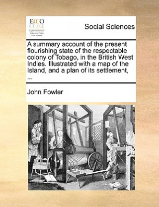 Βιβλίο Summary Account of the Present Flourishing State of the Respectable Colony of Tobago, in the British West Indies. Illustrated with a Map of the Island John Fowler