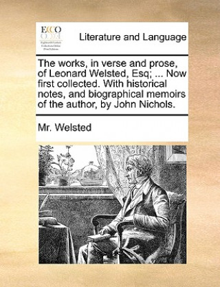 Kniha works, in verse and prose, of Leonard Welsted, Esq; ... Now first collected. With historical notes, and biographical memoirs of the author, by John Ni Mr. Welsted