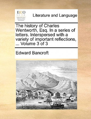 Kniha History of Charles Wentworth, Esq. in a Series of Letters. Interspersed with a Variety of Important Reflections, ... Volume 3 of 3 Edward Bancroft