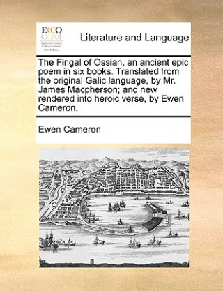 Kniha Fingal of Ossian, an ancient epic poem in six books. Translated from the original Galic language, by Mr. James Macpherson; and new rendered into heroi Ewen Cameron