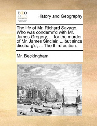 Book Life of Mr. Richard Savage. Who Was Condemn'd with Mr. James Gregory, ... for the Murder of Mr. James Sinclair, ... But Since Discharg'd, ... the Thir MR Beckingham