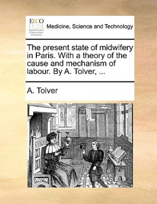 Carte Present State of Midwifery in Paris. with a Theory of the Cause and Mechanism of Labour. by A. Tolver, ... A. Tolver