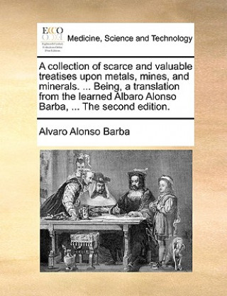 Książka A collection of scarce and valuable treatises upon metals, mines, and minerals. ... Being, a translation from the learned Albaro Alonso Barba, ... The Alvaro Alonso Barba