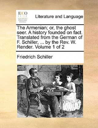 Kniha Armenian; or, the ghost seer. A history founded on fact. Translated from the German of F. Schiller, ... by the Rev. W. Render. Volume 1 of 2 Friedrich Schiller