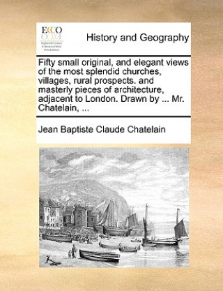 Knjiga Fifty Small Original, and Elegant Views of the Most Splendid Churches, Villages, Rural Prospects. and Masterly Pieces of Architecture, Adjacent to Lon Jean Baptiste Claude Chatelain