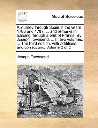 Carte A journey through Spain in the years 1786 and 1787; ... and remarks in passing through a part of France. By Joseph Townsend, ... In two volumes. ... T Joseph Townsend