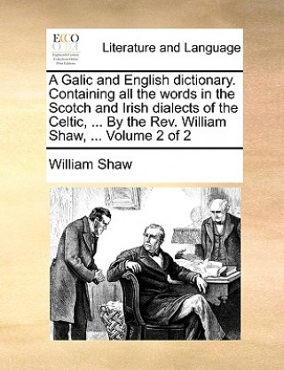 Buch Galic and English Dictionary. Containing All the Words in the Scotch and Irish Dialects of the Celtic, ... by the REV. William Shaw, ... Volume 2 of 2 Professor William (San Jose State University) Shaw