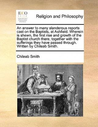 Könyv Answer to Many Slanderous Reports Cast on the Baptists, at Ashfield. Wherein Is Shewn, the First Rise and Growth of the Baptist Church There, Together Chileab Smith