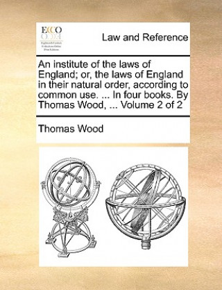 Книга institute of the laws of England; or, the laws of England in their natural order, according to common use. ... In four books. By Thomas Wood, ... Volu Thomas Wood