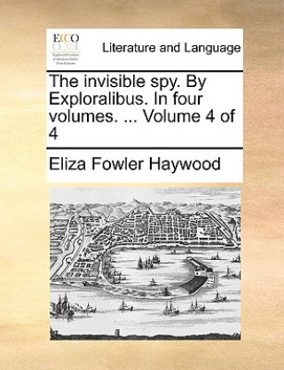 Knjiga Invisible Spy. by Exploralibus. in Four Volumes. ... Volume 4 of 4 Eliza Fowler Haywood