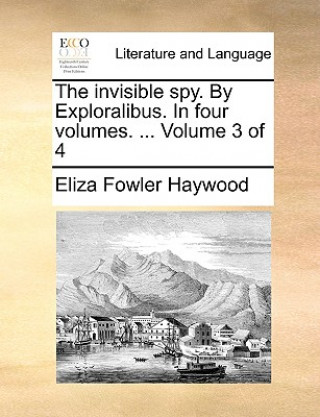 Książka Invisible Spy. by Exploralibus. in Four Volumes. ... Volume 3 of 4 Eliza Fowler Haywood