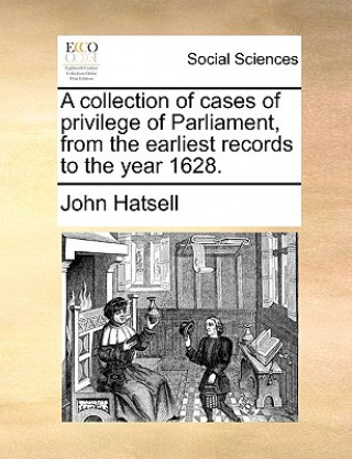 Carte Collection of Cases of Privilege of Parliament, from the Earliest Records to the Year 1628. John Hatsell