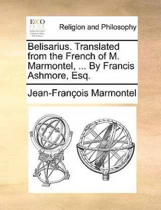 Kniha Belisarius. Translated from the French of M. Marmontel, ... by Francis Ashmore, Esq. Jean Francois Marmontel
