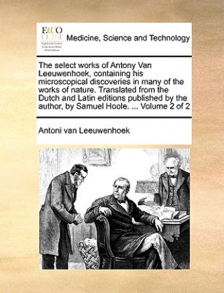 Könyv Select Works of Antony Van Leeuwenhoek, Containing His Microscopical Discoveries in Many of the Works of Nature. Translated from the Dutch and Latin E Antoni van Leeuwenhoek