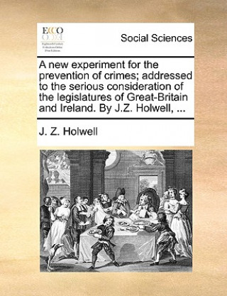 Книга New Experiment for the Prevention of Crimes; Addressed to the Serious Consideration of the Legislatures of Great-Britain and Ireland. by J.Z. Holwell, J. Z. Holwell