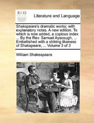 Kniha Shakspeare's dramatic works; with explanatory notes. A new edition. To which is now added, a copious index ... By the Rev. Samuel Ayscough, ... Embell William Shakespeare