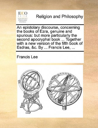 Livre Epistolary Discourse, Concerning the Books of Ezra, Genuine and Spurious Francis Lee